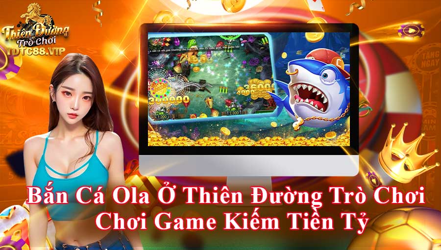 Bắn Cá Ola ở Thiên Đường Trò Chơi - Chơi game kiếm tiền tỷ